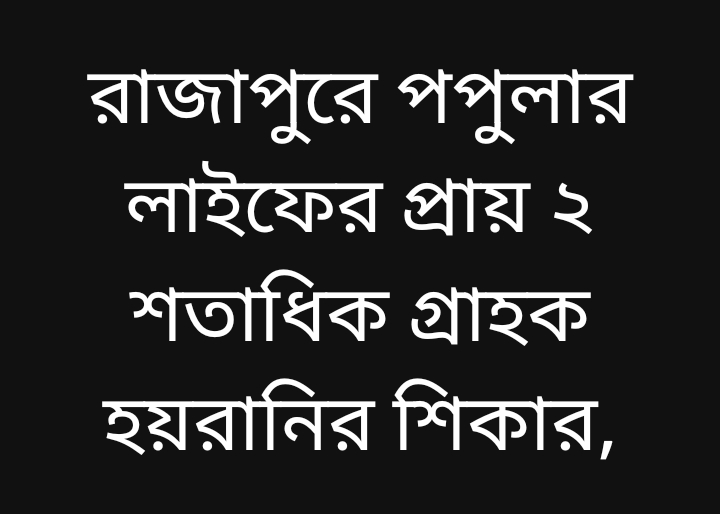 রাজাপুরে পপুলার লাইফের প্রায় ২ শতাধিক গ্রাহক হয়রানির শিকার, মেয়াদোত্তীর্ণ পলিসির টাকা না পাওয়ার অভিযোগ